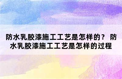 防水乳胶漆施工工艺是怎样的？ 防水乳胶漆施工工艺是怎样的过程